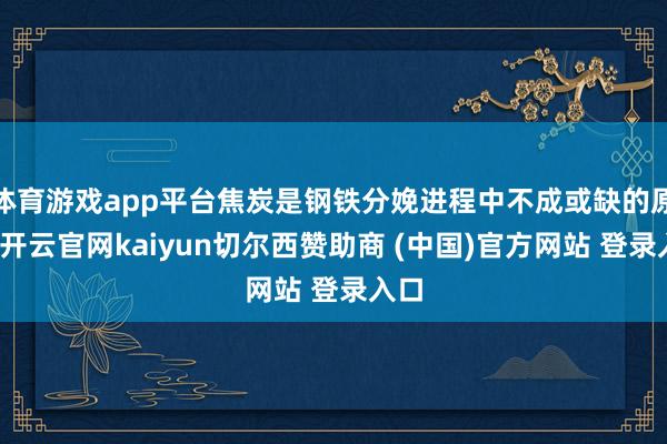 体育游戏app平台焦炭是钢铁分娩进程中不成或缺的原料-开云官网kaiyun切尔西赞助商 (中国)官方网站 登录入口