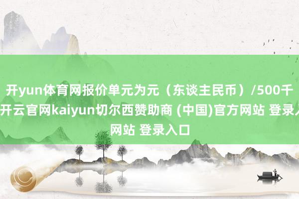 开yun体育网报价单元为元（东谈主民币）/500千克-开云官网kaiyun切尔西赞助商 (中国)官方网站 登录入口