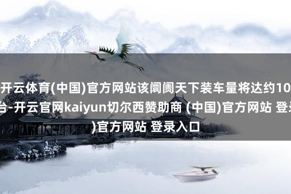 开云体育(中国)官方网站该阛阓天下装车量将达约1000万台-开云官网kaiyun切尔西赞助商 (中国)官方网站 登录入口