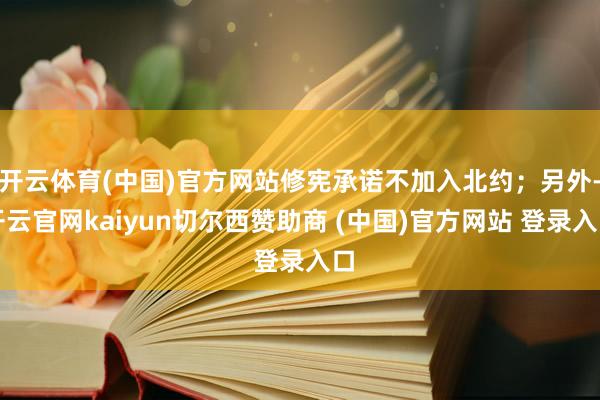 开云体育(中国)官方网站修宪承诺不加入北约；另外-开云官网kaiyun切尔西赞助商 (中国)官方网站 登录入口