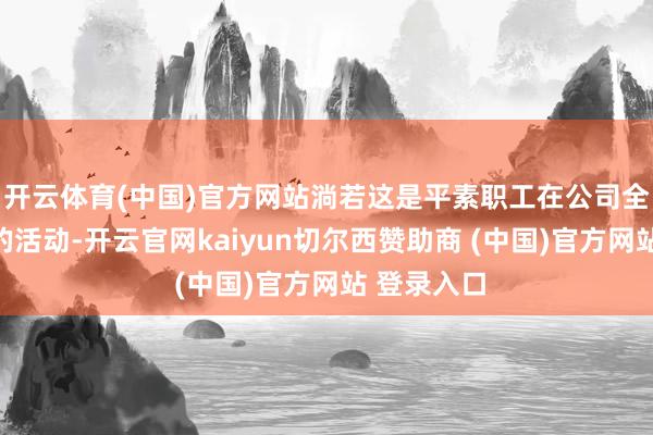 开云体育(中国)官方网站淌若这是平素职工在公司全员大会上的活动-开云官网kaiyun切尔西赞助商 (中国)官方网站 登录入口