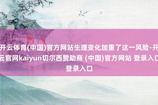 开云体育(中国)官方网站生理变化加重了这一风险-开云官网kaiyun切尔西赞助商 (中国)官方网站 登录入口