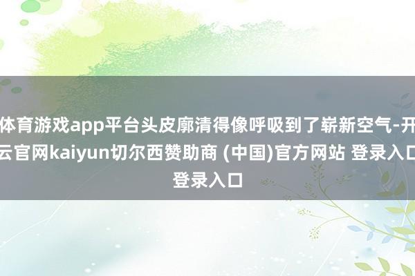 体育游戏app平台头皮廓清得像呼吸到了崭新空气-开云官网kaiyun切尔西赞助商 (中国)官方网站 登录入口
