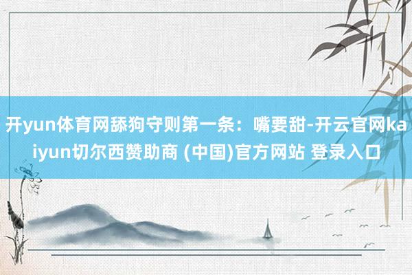 开yun体育网舔狗守则第一条:嘴要甜-开云官网kaiyun切尔西赞助商 (中国)官方网站 登录入口