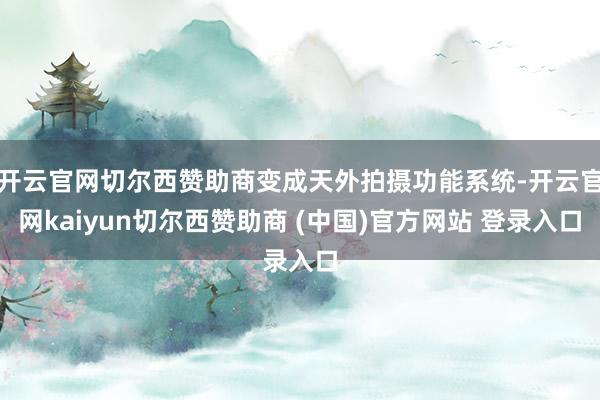 开云官网切尔西赞助商变成天外拍摄功能系统-开云官网kaiyun切尔西赞助商 (中国)官方网站 登录入口