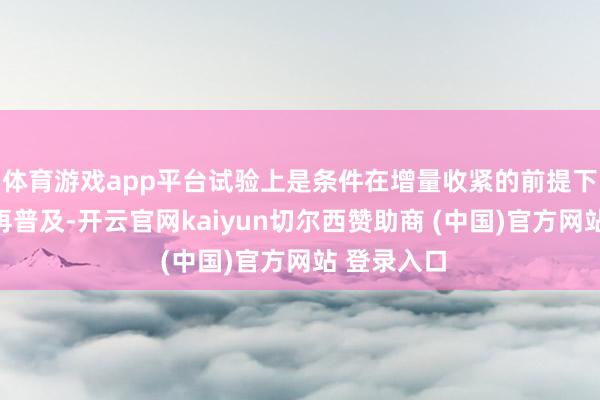 体育游戏app平台试验上是条件在增量收紧的前提下终局后果再普及-开云官网kaiyun切尔西赞助商 (中国)官方网站 登录入口