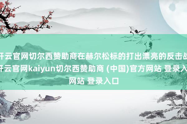 开云官网切尔西赞助商在赫尔松标的打出漂亮的反击战-开云官网kaiyun切尔西赞助商 (中国)官方网站 登录入口