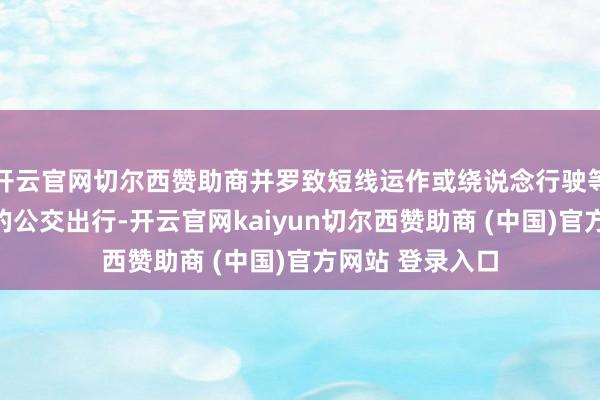 开云官网切尔西赞助商并罗致短线运作或绕说念行驶等样貌保险市民的公交出行-开云官网kaiyun切尔西赞助商 (中国)官方网站 登录入口