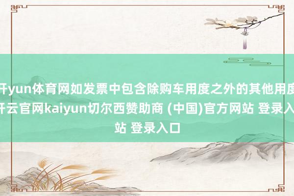 开yun体育网如发票中包含除购车用度之外的其他用度-开云官网kaiyun切尔西赞助商 (中国)官方网站 登录入口