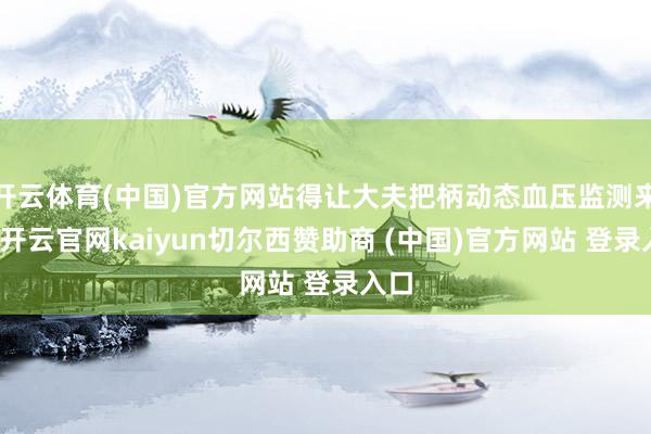 开云体育(中国)官方网站得让大夫把柄动态血压监测来定-开云官网kaiyun切尔西赞助商 (中国)官方网站 登录入口