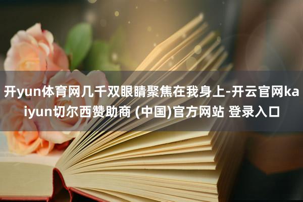 开yun体育网几千双眼睛聚焦在我身上-开云官网kaiyun切尔西赞助商 (中国)官方网站 登录入口