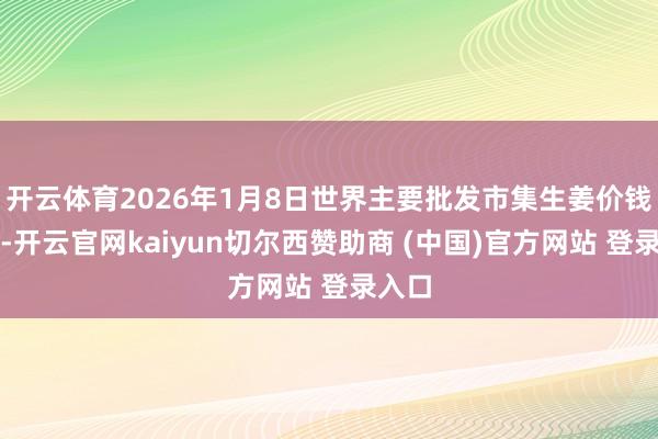 开云体育2026年1月8日世界主要批发市集生姜价钱行情-开云官网kaiyun切尔西赞助商 (中国)官方网站 登录入口