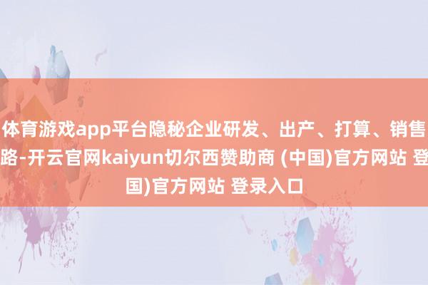 体育游戏app平台隐秘企业研发、出产、打算、销售等全链路-开云官网kaiyun切尔西赞助商 (中国)官方网站 登录入口