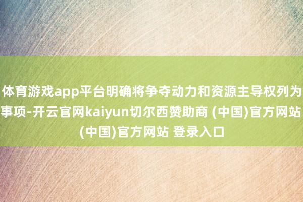 体育游戏app平台明确将争夺动力和资源主导权列为酬酢优先事项-开云官网kaiyun切尔西赞助商 (中国)官方网站 登录入口