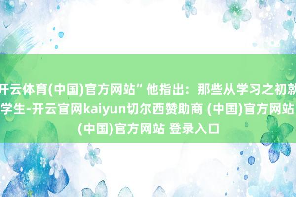 开云体育(中国)官方网站”他指出：那些从学习之初就使用AI的学生-开云官网kaiyun切尔西赞助商 (中国)官方网站 登录入口