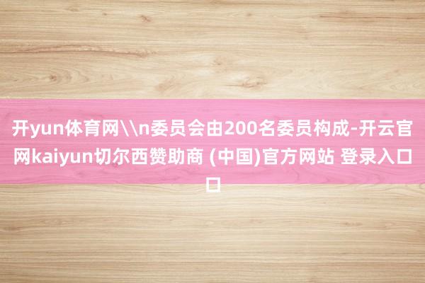 开yun体育网\n委员会由200名委员构成-开云官网kaiyun切尔西赞助商 (中国)官方网站 登录入口