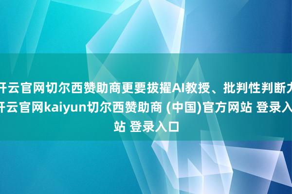开云官网切尔西赞助商更要拔擢AI教授、批判性判断力-开云官网kaiyun切尔西赞助商 (中国)官方网站 登录入口