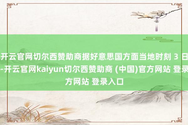 开云官网切尔西赞助商据好意思国方面当地时刻 3 日音信-开云官网kaiyun切尔西赞助商 (中国)官方网站 登录入口