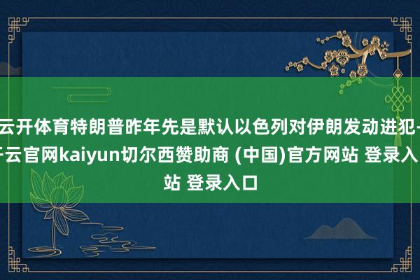 云开体育特朗普昨年先是默认以色列对伊朗发动进犯-开云官网kaiyun切尔西赞助商 (中国)官方网站 登录入口