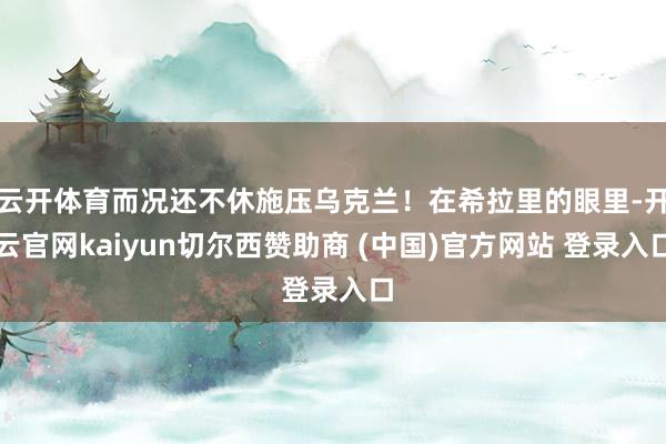 云开体育而况还不休施压乌克兰！在希拉里的眼里-开云官网kaiyun切尔西赞助商 (中国)官方网站 登录入口
