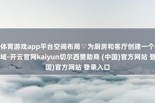 体育游戏app平台空间布局▽为厨房和客厅创建一个大家区域-开云官网kaiyun切尔西赞助商 (中国)官方网站 登录入口